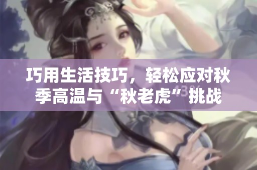 巧用生活技巧，轻松应对秋季高温与“秋老虎”挑战