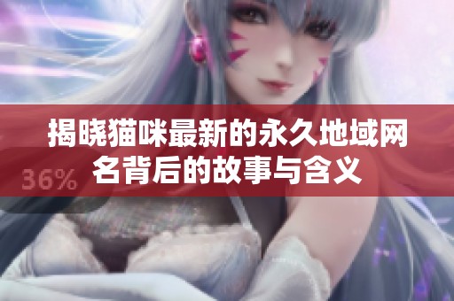 揭晓猫咪最新的永久地域网名背后的故事与含义