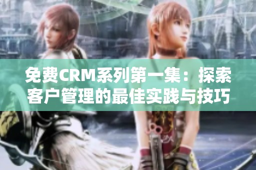 免费CRM系列第一集：探索客户管理的最佳实践与技巧