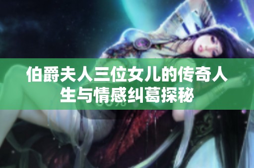 伯爵夫人三位女儿的传奇人生与情感纠葛探秘