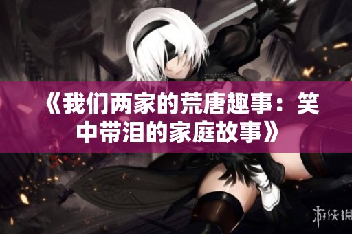 《我们两家的荒唐趣事：笑中带泪的家庭故事》