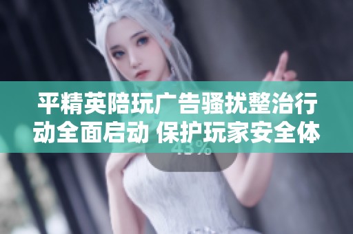 平精英陪玩广告骚扰整治行动全面启动 保护玩家安全体验