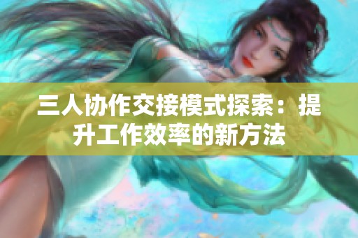 三人协作交接模式探索：提升工作效率的新方法