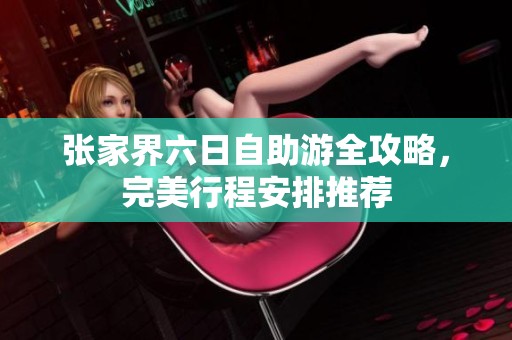 张家界六日自助游全攻略，完美行程安排推荐