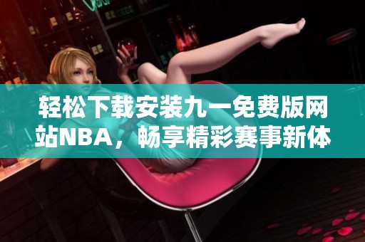 轻松下载安装九一免费版网站NBA，畅享精彩赛事新体验