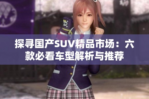 探寻国产SUV精品市场：六款必看车型解析与推荐