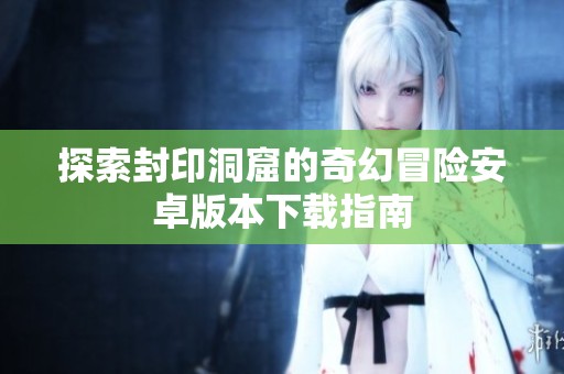 探索封印洞窟的奇幻冒险安卓版本下载指南