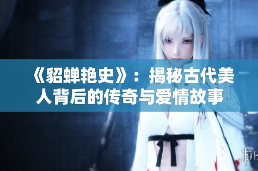 《貂蝉艳史》：揭秘古代美人背后的传奇与爱情故事