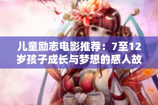儿童励志电影推荐：7至12岁孩子成长与梦想的感人故事