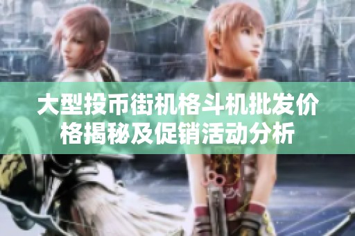 大型投币街机格斗机批发价格揭秘及促销活动分析