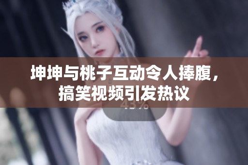 坤坤与桃子互动令人捧腹，搞笑视频引发热议