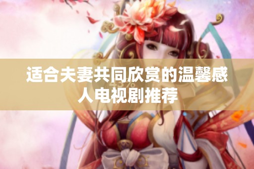 适合夫妻共同欣赏的温馨感人电视剧推荐