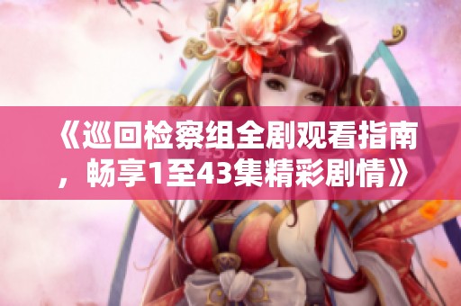 《巡回检察组全剧观看指南，畅享1至43集精彩剧情》