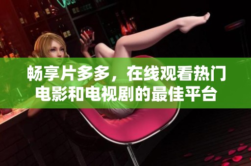 畅享片多多，在线观看热门电影和电视剧的最佳平台