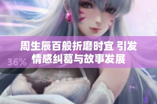 周生辰百般折磨时宜 引发情感纠葛与故事发展