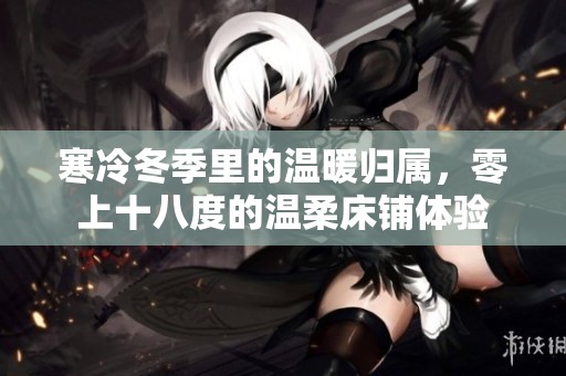 寒冷冬季里的温暖归属，零上十八度的温柔床铺体验