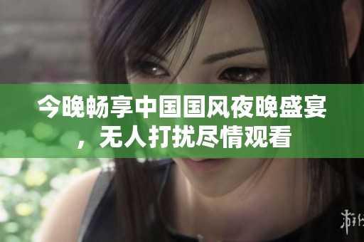 今晚畅享中国国风夜晚盛宴，无人打扰尽情观看