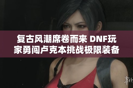 复古风潮席卷而来 DNF玩家勇闯卢克本挑战极限装备