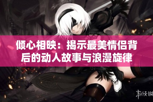 倾心相映：揭示最美情侣背后的动人故事与浪漫旋律