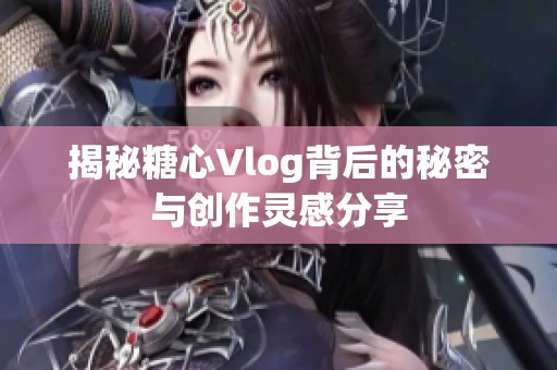 揭秘糖心Vlog背后的秘密与创作灵感分享
