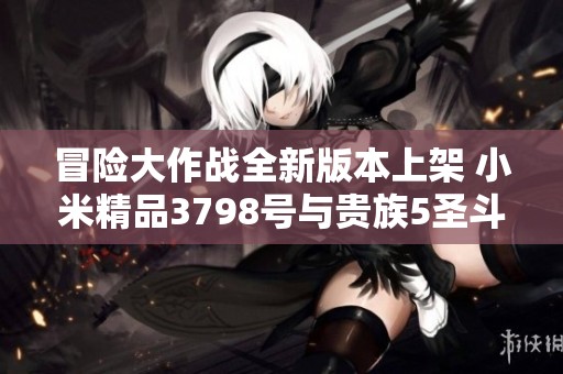 冒险大作战全新版本上架 小米精品3798号与贵族5圣斗士激情合作