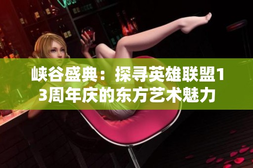 峡谷盛典：探寻英雄联盟13周年庆的东方艺术魅力
