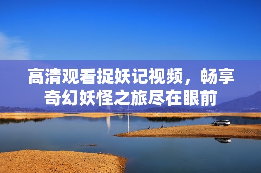 高清观看捉妖记视频，畅享奇幻妖怪之旅尽在眼前