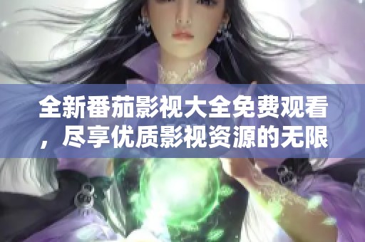 全新番茄影视大全免费观看，尽享优质影视资源的无限魅力