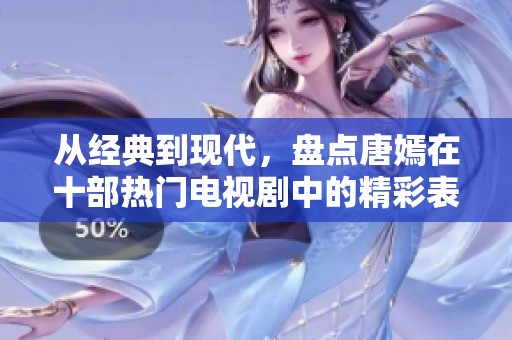 从经典到现代，盘点唐嫣在十部热门电视剧中的精彩表现