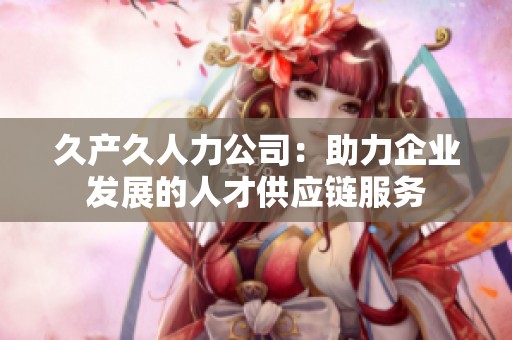 久产久人力公司：助力企业发展的人才供应链服务