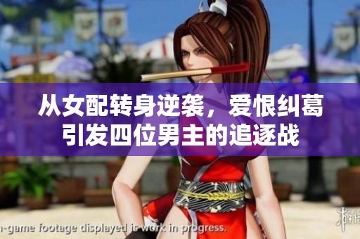 从女配转身逆袭，爱恨纠葛引发四位男主的追逐战