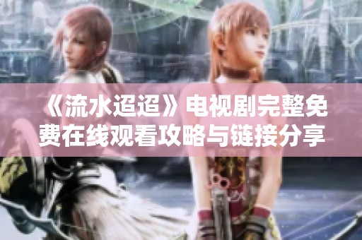 《流水迢迢》电视剧完整免费在线观看攻略与链接分享