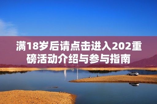 满18岁后请点击进入202重磅活动介绍与参与指南