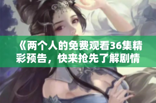 《两个人的免费观看36集精彩预告，快来抢先了解剧情》