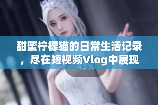 甜蜜柠檬猫的日常生活记录，尽在短视频Vlog中展现