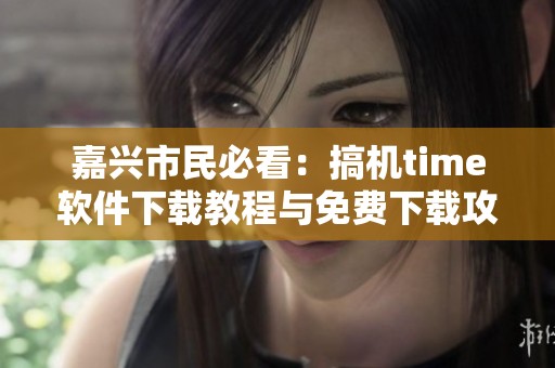 嘉兴市民必看：搞机time软件下载教程与免费下载攻略