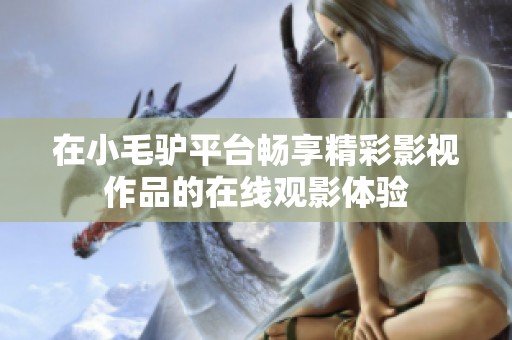 在小毛驴平台畅享精彩影视作品的在线观影体验