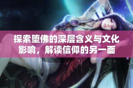 探索堕佛的深层含义与文化影响，解读信仰的另一面