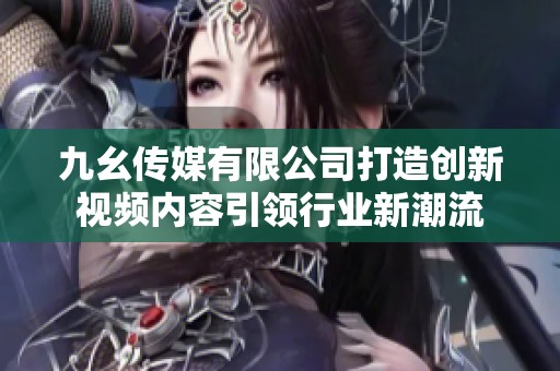 九幺传媒有限公司打造创新视频内容引领行业新潮流
