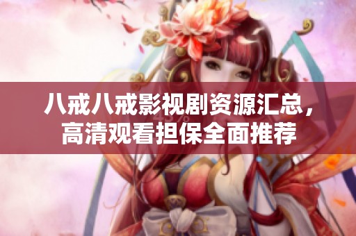 八戒八戒影视剧资源汇总，高清观看担保全面推荐