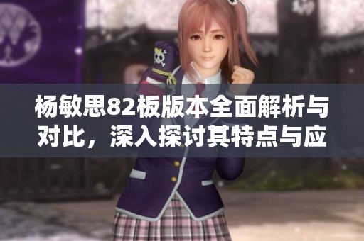 杨敏思82板版本全面解析与对比，深入探讨其特点与应用