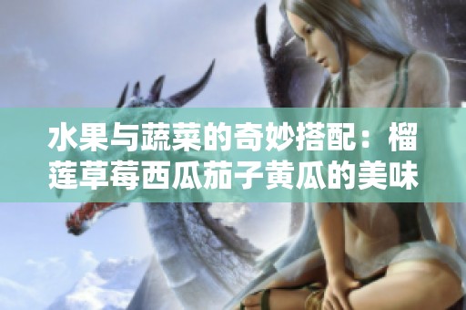 水果与蔬菜的奇妙搭配：榴莲草莓西瓜茄子黄瓜的美味探索
