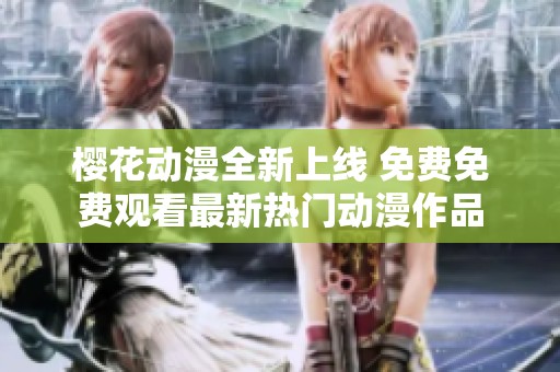 樱花动漫全新上线 免费免费观看最新热门动漫作品