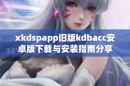 xkdspapp旧版kdbacc安卓版下载与安装指南分享