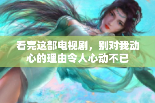看完这部电视剧，别对我动心的理由令人心动不已