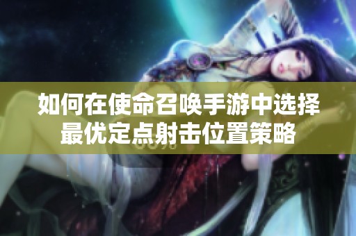 如何在使命召唤手游中选择最优定点射击位置策略