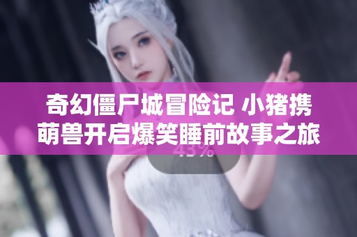 奇幻僵尸城冒险记 小猪携萌兽开启爆笑睡前故事之旅