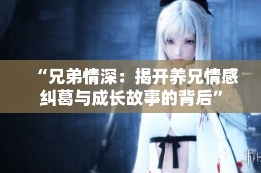 “兄弟情深：揭开养兄情感纠葛与成长故事的背后”