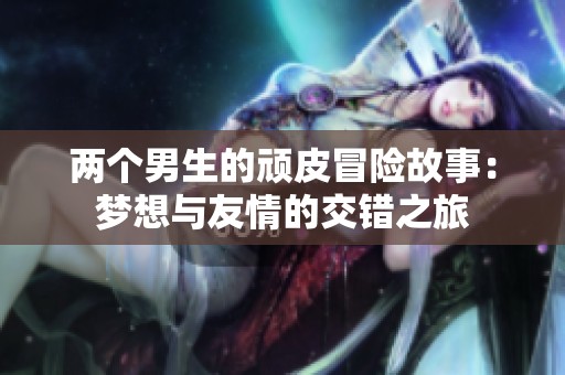 两个男生的顽皮冒险故事：梦想与友情的交错之旅