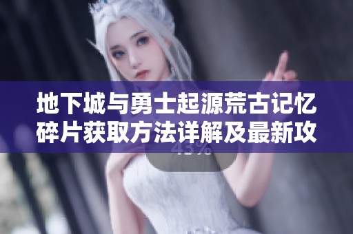 地下城与勇士起源荒古记忆碎片获取方法详解及最新攻略分享